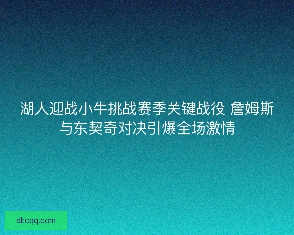 湖人迎战小牛挑战赛季关键战役 詹姆斯与东契奇对决引爆全场激情