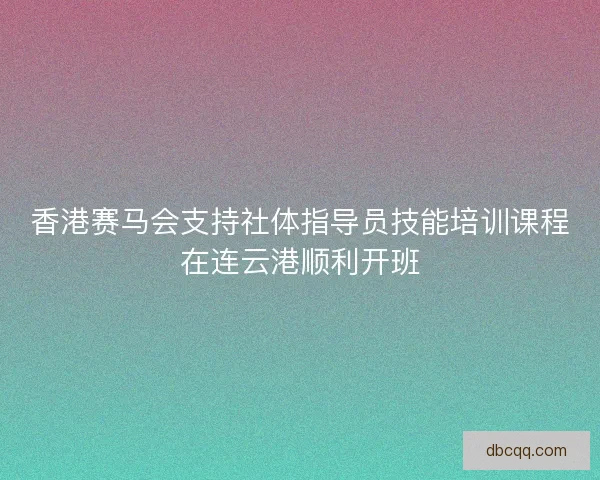 香港赛马会支持社体指导员技能培训课程在连云港顺利开班