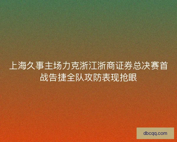 上海久事主场力克浙江浙商证券总决赛首战告捷全队攻防表现抢眼