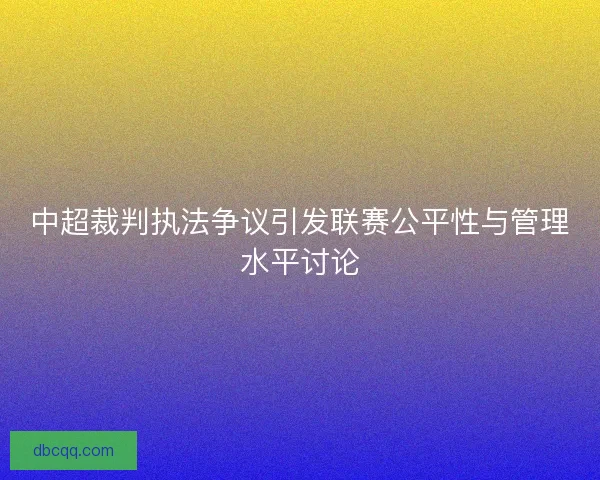 中超裁判执法争议引发联赛公平性与管理水平讨论