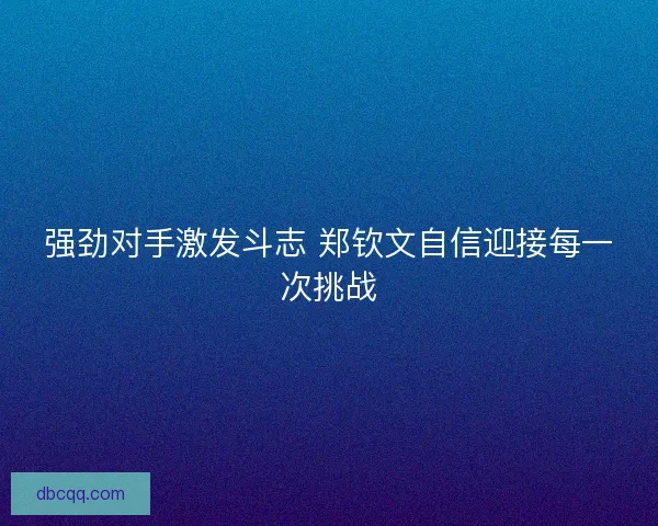 强劲对手激发斗志 郑钦文自信迎接每一次挑战