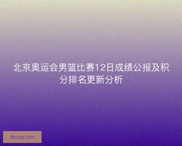 北京奥运会男篮比赛12日成绩公报及积分排名更新分析