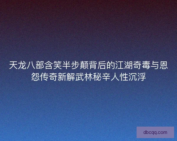 天龙八部含笑半步颠背后的江湖奇毒与恩怨传奇新解武林秘辛人性沉浮