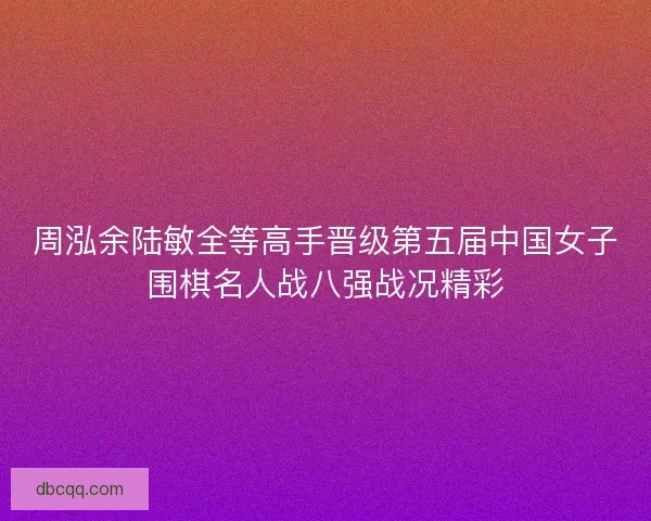 周泓余陆敏全等高手晋级第五届中国女子围棋名人战八强战况精彩