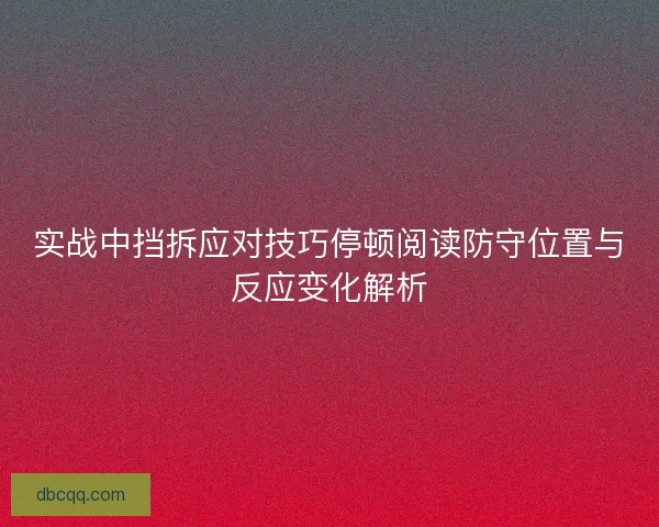 实战中挡拆应对技巧停顿阅读防守位置与反应变化解析