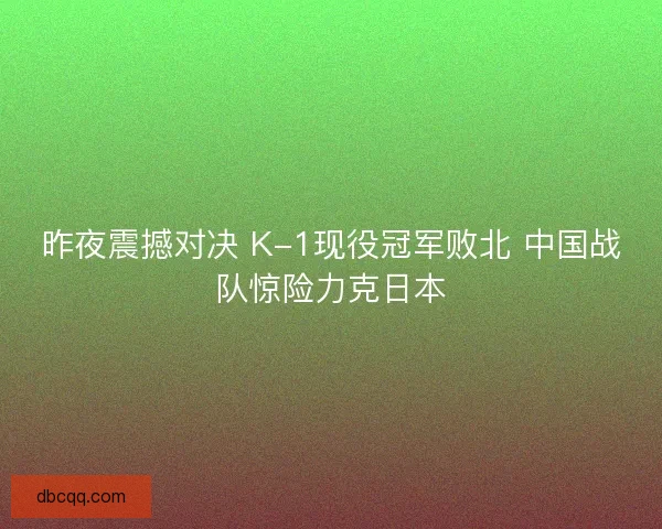昨夜震撼对决 K-1现役冠军败北 中国战队惊险力克日本
