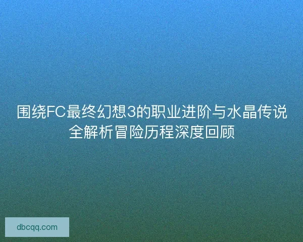 围绕FC最终幻想3的职业进阶与水晶传说全解析冒险历程深度回顾