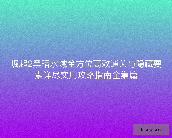 崛起2黑暗水域全方位高效通关与隐藏要素详尽实用攻略指南全集篇